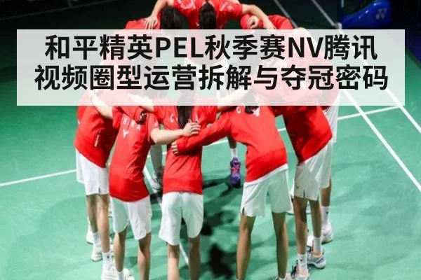 和平精英PEL秋季赛NV腾讯视频圈型运营拆解与夺冠密码