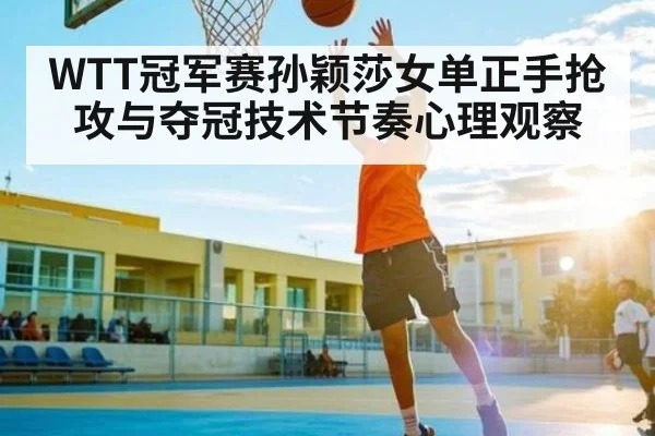 WTT冠军赛孙颖莎女单正手抢攻与夺冠技术节奏心理观察