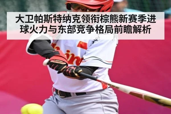 大卫帕斯特纳克领衔棕熊新赛季进球火力与东部竞争格局前瞻解析