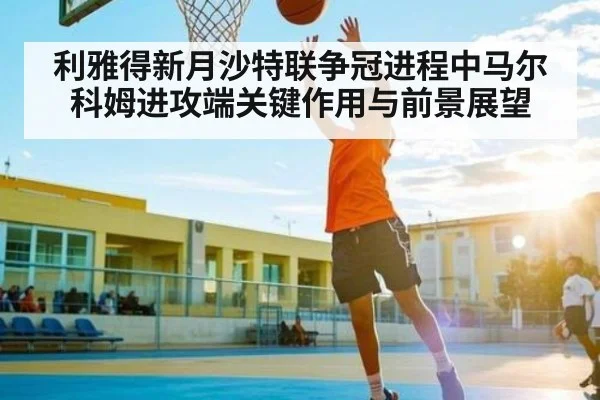 利雅得新月沙特联争冠进程中马尔科姆进攻端关键作用与前景展望